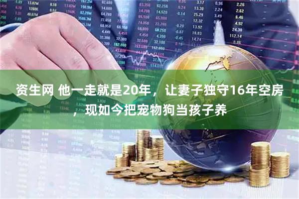 资生网 他一走就是20年，让妻子独守16年空房，现如今把宠物狗当孩子养