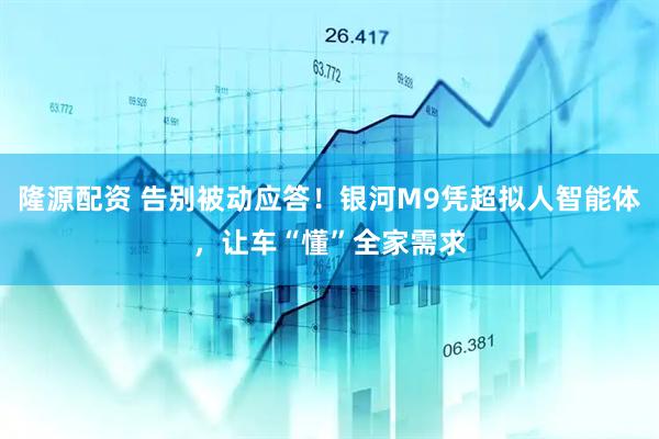 隆源配资 告别被动应答！银河M9凭超拟人智能体，让车“懂”全家需求