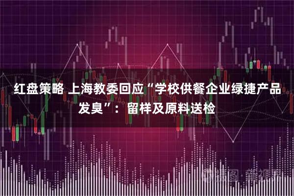 红盘策略 上海教委回应“学校供餐企业绿捷产品发臭”：留样及原料送检