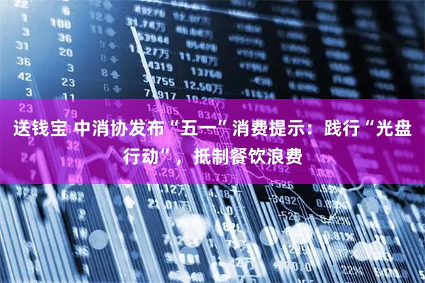 送钱宝 中消协发布“五一”消费提示：践行“光盘行动”，抵制餐饮浪费