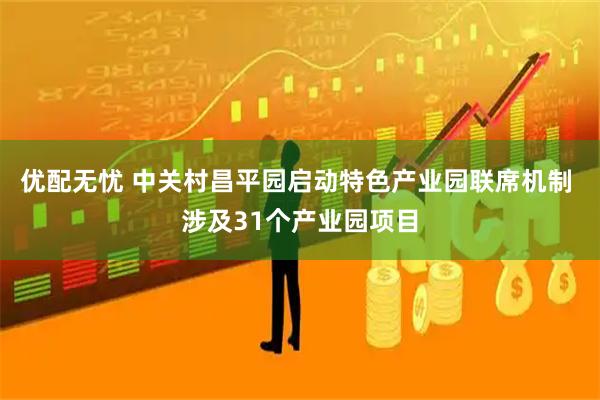 优配无忧 中关村昌平园启动特色产业园联席机制 涉及31个产业园项目