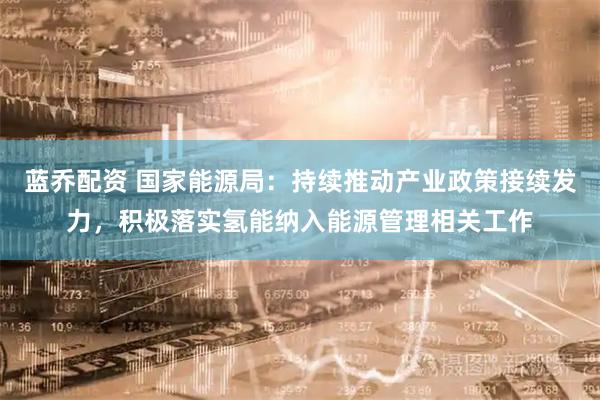 蓝乔配资 国家能源局：持续推动产业政策接续发力，积极落实氢能纳入能源管理相关工作