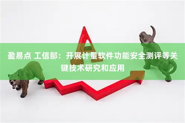 盈易点 工信部：开展计量软件功能安全测评等关键技术研究和应用