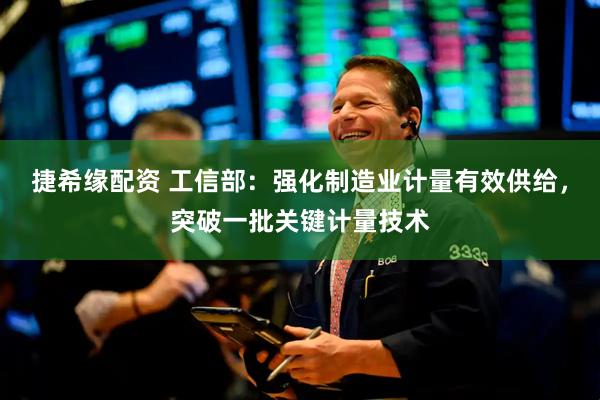 捷希缘配资 工信部：强化制造业计量有效供给，突破一批关键计量技术