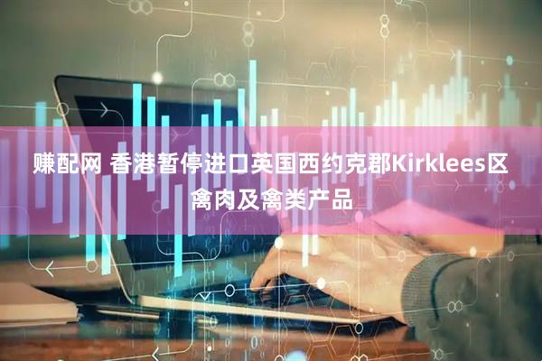 赚配网 香港暂停进口英国西约克郡Kirklees区禽肉及禽类产品