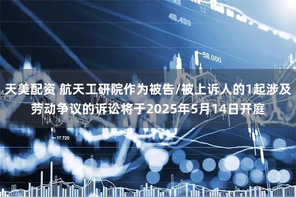 天美配资 航天工研院作为被告/被上诉人的1起涉及劳动争议的诉讼将于2025年5月14日开庭