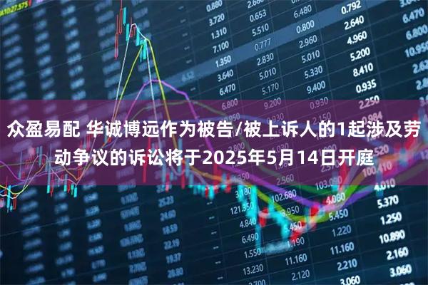 众盈易配 华诚博远作为被告/被上诉人的1起涉及劳动争议的诉讼将于2025年5月14日开庭