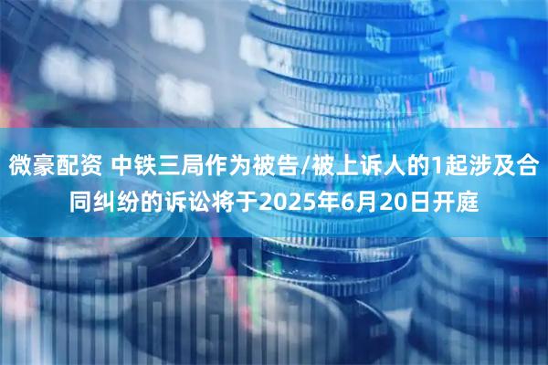 微豪配资 中铁三局作为被告/被上诉人的1起涉及合同纠纷的诉讼将于2025年6月20日开庭