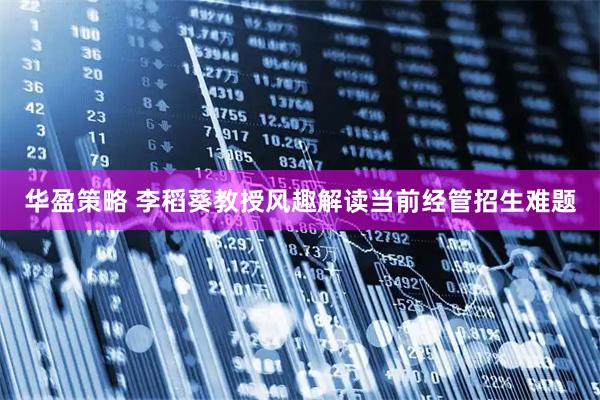华盈策略 李稻葵教授风趣解读当前经管招生难题