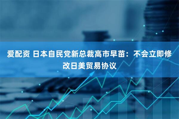爱配资 日本自民党新总裁高市早苗：不会立即修改日美贸易协议