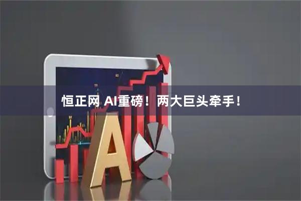 恒正网 AI重磅！两大巨头牵手！