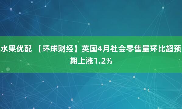水果优配 【环球财经】英国4月社会零售量环比超预期上涨1.2%