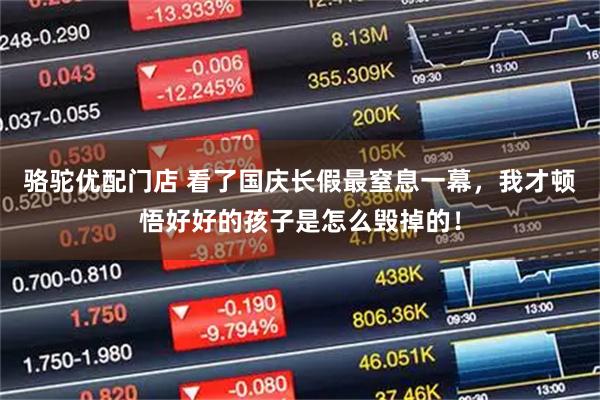 骆驼优配门店 看了国庆长假最窒息一幕，我才顿悟好好的孩子是怎么毁掉的！