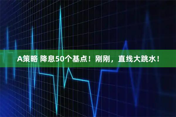 A策略 降息50个基点！刚刚，直线大跳水！