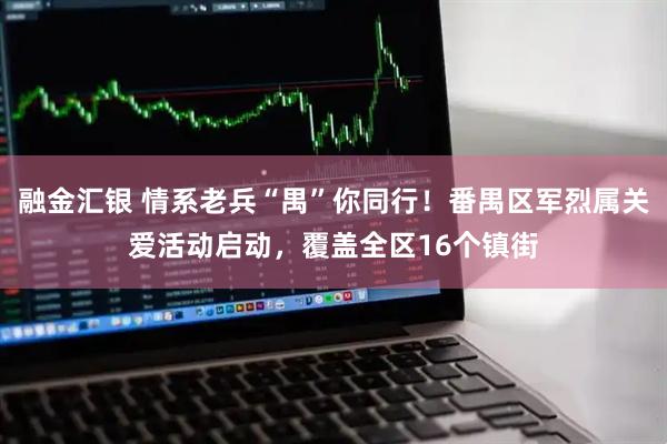 融金汇银 情系老兵“禺”你同行!番禺区军烈属关爱活动启动,覆盖全区16个镇街