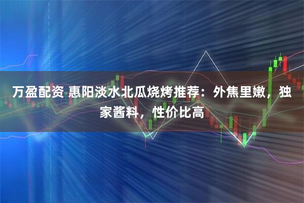 万盈配资 惠阳淡水北瓜烧烤推荐:外焦里嫩,独家酱料,性价比高