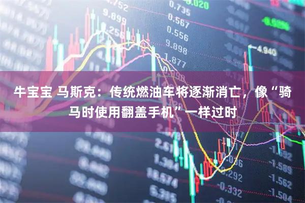 牛宝宝 马斯克：传统燃油车将逐渐消亡，像“骑马时使用翻盖手机”一样过时