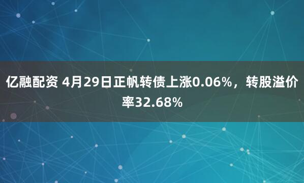 亿融配资 4月29日正帆转债上涨0.06%，转股溢价率32.68%