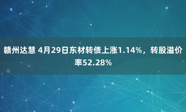 赣州达慧 4月29日东材转债上涨1.14%，转股溢价率52.28%