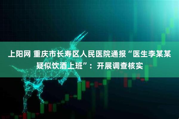 上阳网 重庆市长寿区人民医院通报“医生李某某疑似饮酒上班”：开展调查核实