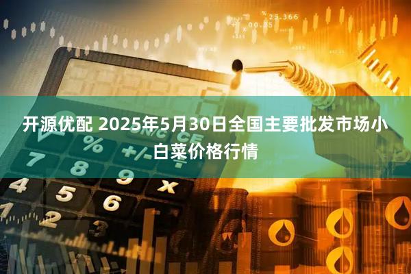开源优配 2025年5月30日全国主要批发市场小白菜价格行情