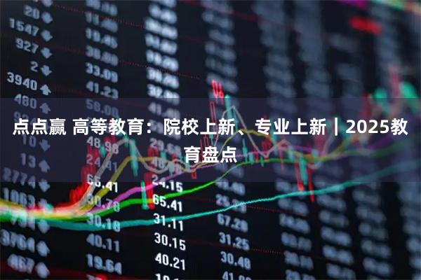 点点赢 高等教育：院校上新、专业上新｜2025教育盘点