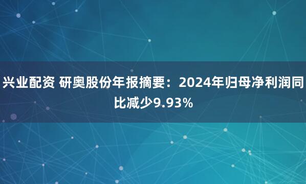 兴业配资 研奥股份年报摘要：2024年归母净利润同比减少9.93%