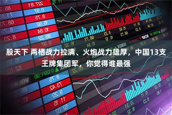 股天下 两栖战力拉满、火炮战力雄厚，中国13支王牌集团军，你觉得谁最强
