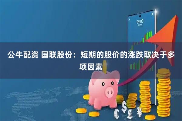 公牛配资 国联股份：短期的股价的涨跌取决于多项因素