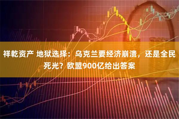 祥乾资产 地狱选择：乌克兰要经济崩溃，还是全民死光？欧盟900亿给出答案