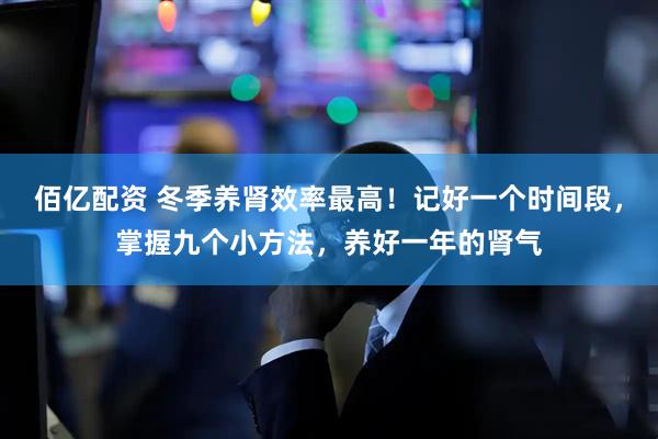 佰亿配资 冬季养肾效率最高!记好一个时间段,掌握九个小方法,养好一年的肾气