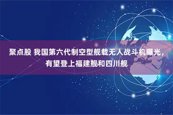 聚点股 我国第六代制空型舰载无人战斗机曝光，有望登上福建舰和四川舰