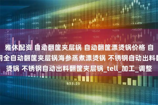雅休配资 自动翻筐夹层锅 自动翻筐漂烫锅价格 自动翻筐出料夹层锅 商用全自动翻筐夹层锅海参蒸煮漂烫锅 不锈钢自动出料翻筐夹层锅_tell_加工_调整