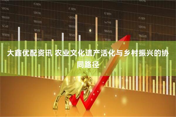 大鑫优配资讯 农业文化遗产活化与乡村振兴的协同路径