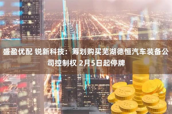 盛盈优配 锐新科技：筹划购买芜湖德恒汽车装备公司控制权 2月5日起停牌