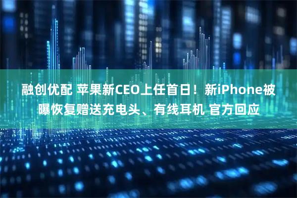 融创优配 苹果新CEO上任首日！新iPhone被曝恢复赠送充电头、有线耳机 官方回应