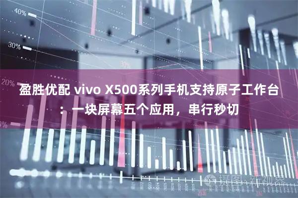 盈胜优配 vivo X500系列手机支持原子工作台：一块屏幕五个应用，串行秒切